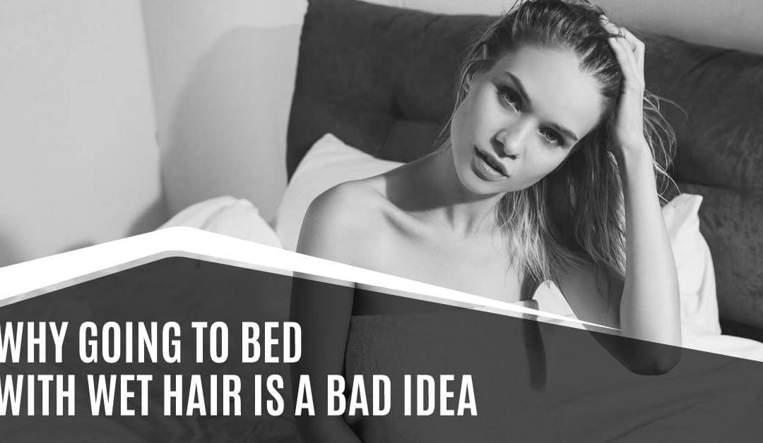 why going to bed with wet hair is a bad idea